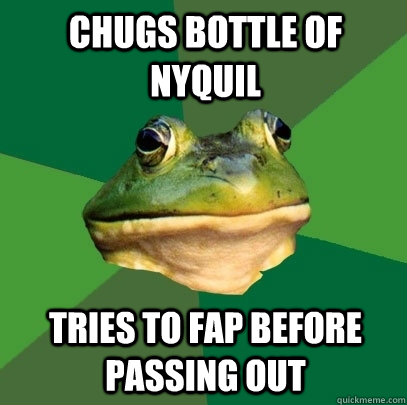 chugs bottle of nyquil tries to fap before passing out  Foul Bachelor Frog