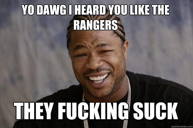 yo dawg i heard you like the rangers THEY FUCKING SUCK - yo dawg i heard you like the rangers THEY FUCKING SUCK  Xzibit meme