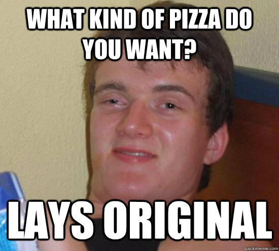 What Kind of Pizza do you want? lays original  High guy