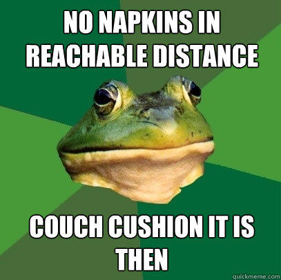 No napkins in reachable distance couch cushion it is then  Foul Bachelor Frog