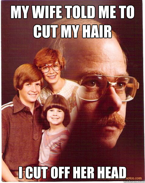 my wife told me to cut my hair i cut off her head  Vengeance Dad