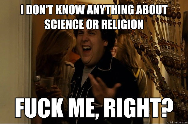i don't know anything about science or religion Fuck Me, Right? - i don't know anything about science or religion Fuck Me, Right?  Fuck Me, Right