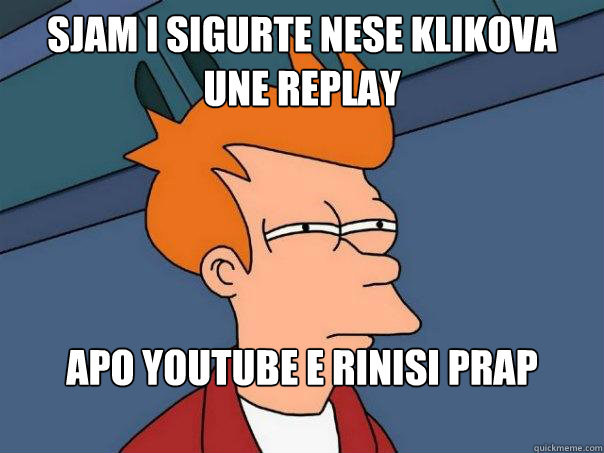 sjam i sigurte nese klikova une replay apo youtube e rinisi prap kengen  Futurama