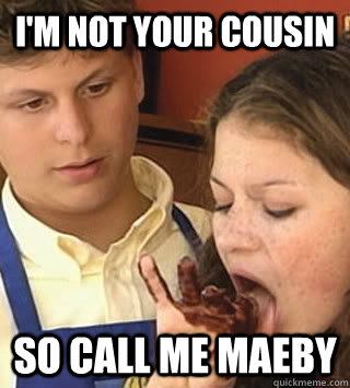I'm not your cousin so call me MAEBY  Call Me Maeby