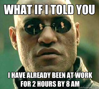 What if I told you i have already been at work for 2 hours by 8 am - What if I told you i have already been at work for 2 hours by 8 am  What if I told you