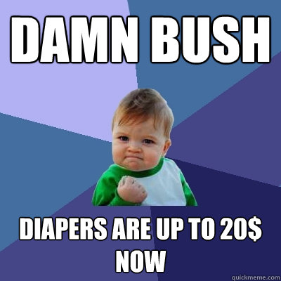 damn bush  diapers are up to 20$ now  Success Kid
