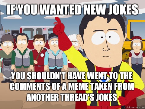 if you wanted new jokes you shouldn't have went to the comments of a meme taken from another thread's jokes  Captain Hindsight