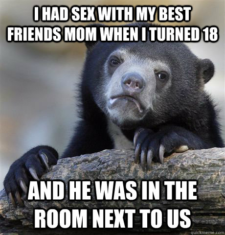 i had sex with my best friends mom when i turned 18 and he was in the room next to us - i had sex with my best friends mom when i turned 18 and he was in the room next to us  Confession Bear