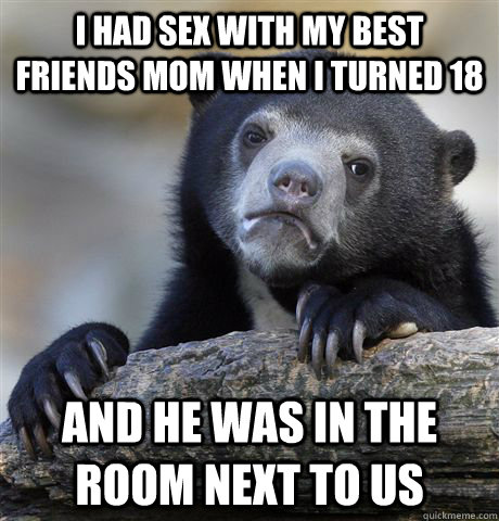 i had sex with my best friends mom when i turned 18 and he was in the room next to us  Confession Bear