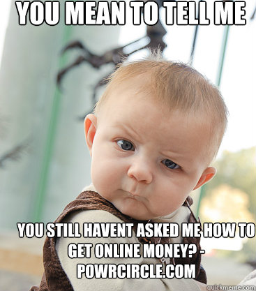 You mean to tell me You still havent asked me how to get online money? - powrcircle.com - You mean to tell me You still havent asked me how to get online money? - powrcircle.com  Misc