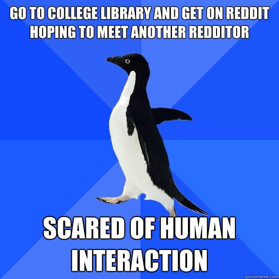 Go to college Library and get on Reddit hoping to meet another Redditor Scared of human interaction  Socially Awkward Penguin