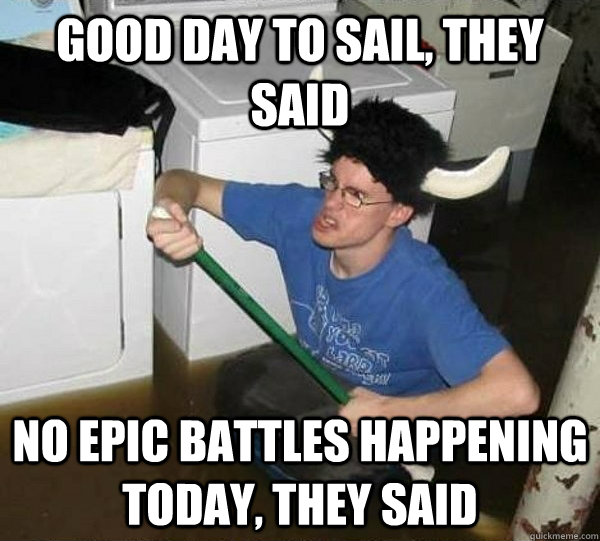 Good day to sail, they said No epic battles happening today, they said  They said
