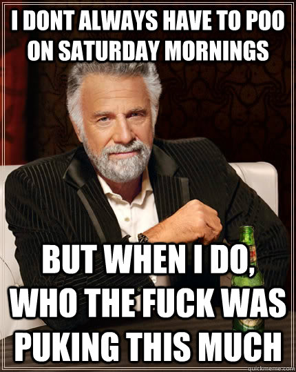I dont always have to poo on saturday mornings but when i do, who the fuck was puking this much   The Most Interesting Man In The World