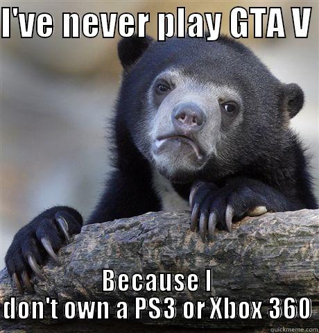 I'VE NEVER PLAY GTA V  BECAUSE I DON'T OWN A PS3 OR XBOX 360 Confession Bear