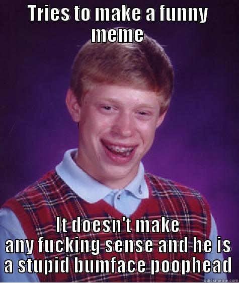 TRIES TO MAKE A FUNNY MEME IT DOESN'T MAKE ANY FUCKING SENSE AND HE IS A STUPID BUMFACE POOPHEAD Bad Luck Brian