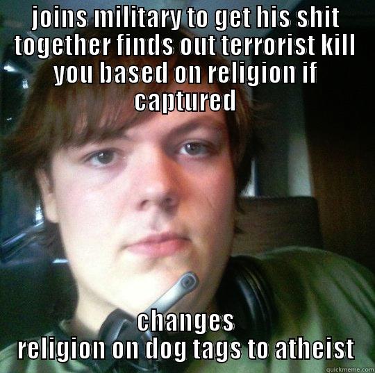 JOINS MILITARY TO GET HIS SHIT TOGETHER FINDS OUT TERRORIST KILL YOU BASED ON RELIGION IF CAPTURED CHANGES RELIGION ON DOG TAGS TO ATHEIST Misc