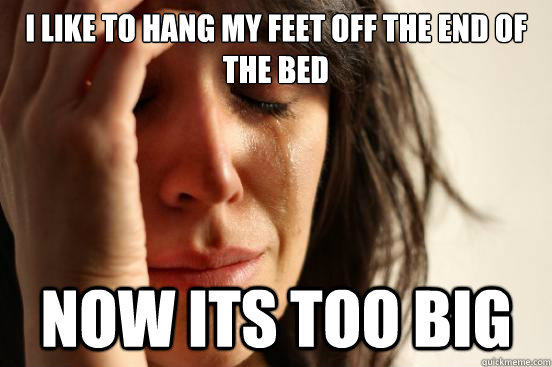 I LIKE TO HANG MY FEET OFF THE END OF THE BED NOW ITS TOO BIG  First World Problems