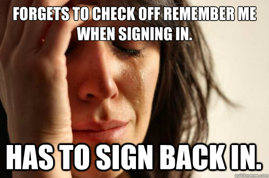 Forgets to check off remember me when signing in. Has to sign back in.  First World Problems