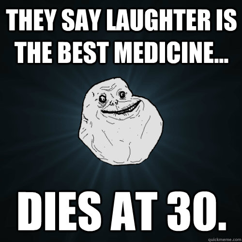 They Say laughter is the best medicine... Dies at 30.  Forever Alone