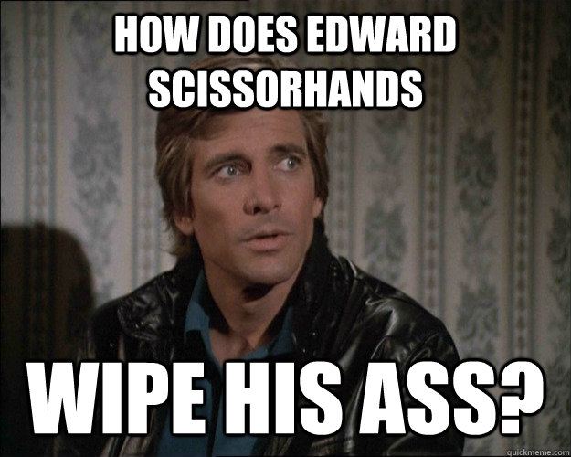 How does edward scissorhands wipe his ass? - How does edward scissorhands wipe his ass?  Befuddled Benedict