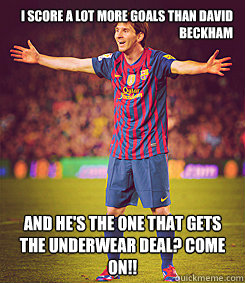 i score a lot more goals than david beckham and he's the one that gets the underwear deal? Come on!!  