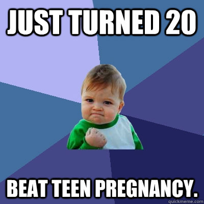 Just turned 20 Beat teen pregnancy.  Success Kid
