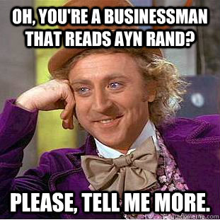 Oh, you're a businessman that reads Ayn Rand? Please, tell me more.  Condescending Wonka