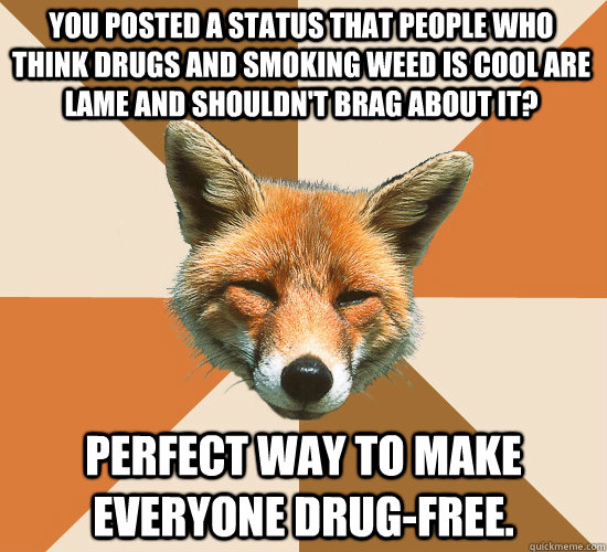You posted a status that people who think drugs and smoking weed is cool are lame and shouldn't brag about it? perfect way to make everyone drug-free.   Condescending Fox