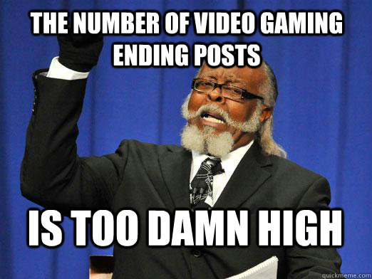 The number of video gaming ending posts IS too damn high  I am too damn high