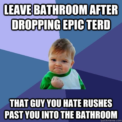 leave bathroom after dropping epic terd that guy you hate rushes past you into the bathroom - leave bathroom after dropping epic terd that guy you hate rushes past you into the bathroom  Misc