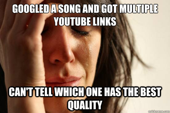 googled a song and got multiple youtube links can't tell which one has the best quality  First World Problems