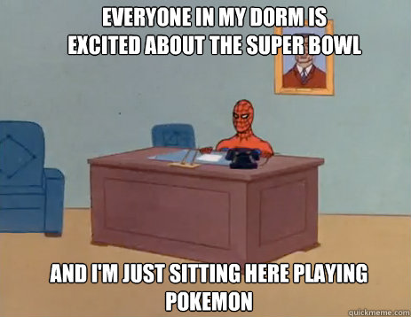 Everyone in my dorm is excited about the Super Bowl And I'm just sitting here playing Pokemon  masturbating spiderman