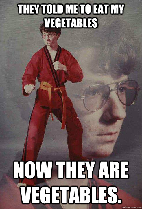 They told me to eat my vegetables now they are vegetables.  Karate Kyle