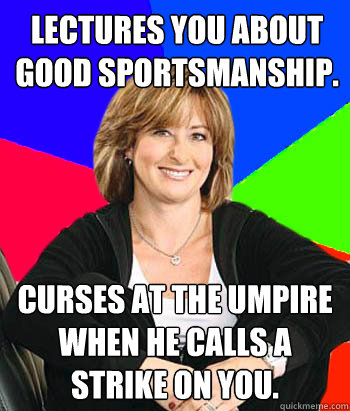 Lectures you about good sportsmanship. Curses at the umpire when he calls a strike on you.  Sheltering Suburban Mom