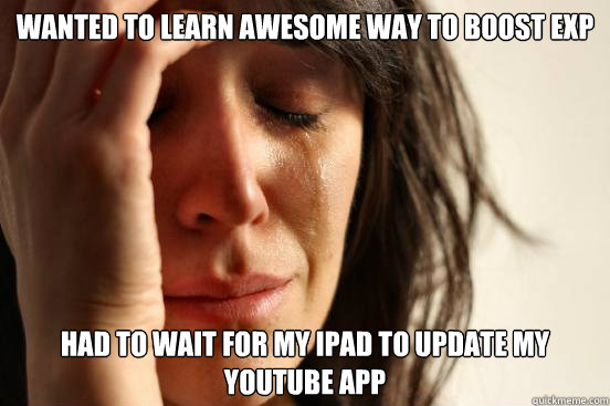 Wanted to learn awesome way to boost exp Had to wait for my Ipad to update my youtube app  First World Problems