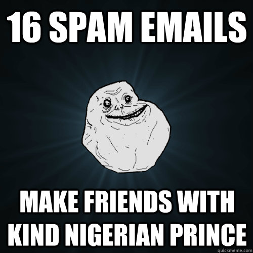 16 spam emails make friends with kind Nigerian prince - 16 spam emails make friends with kind Nigerian prince  Forever Alone
