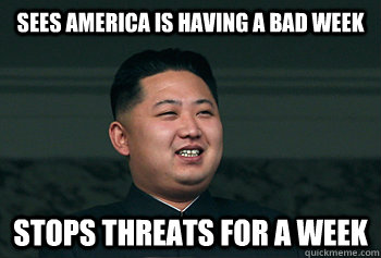 Sees America is having a bad week Stops threats for a week  Good Guy Kim Jong Un