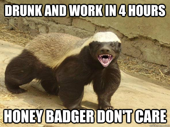 Drunk and work in 4 hours Honey Badger don't care  