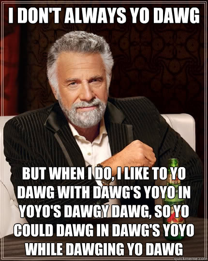 I don't always yo dawg But when I do, I like to yo dawg with dawg's yoyo in yoyo's dawgy dawg, so yo could dawg in dawg's yoyo while dawging yo dawg - I don't always yo dawg But when I do, I like to yo dawg with dawg's yoyo in yoyo's dawgy dawg, so yo could dawg in dawg's yoyo while dawging yo dawg  The Most Interesting Man In The World