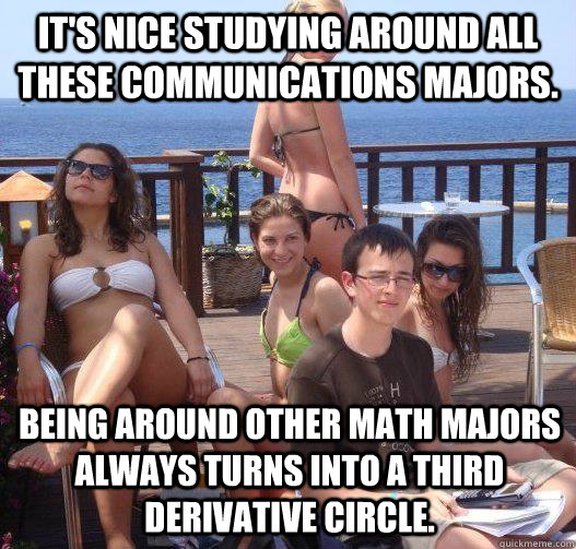 It's nice studying around all these communications majors. Being around other math majors always turns into a third derivative circle.  Priority Peter
