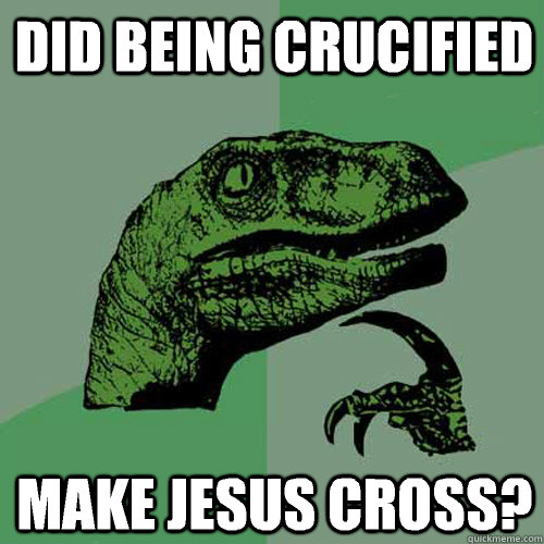 did being crucified  make Jesus cross? - did being crucified  make Jesus cross?  Philosoraptor