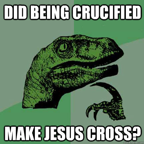 did being crucified  make Jesus cross?  Philosoraptor