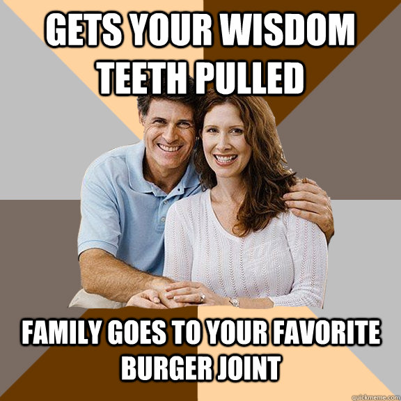 Gets your wisdom teeth pulled Family goes to your favorite burger joint - Gets your wisdom teeth pulled Family goes to your favorite burger joint  Scumbag Parents