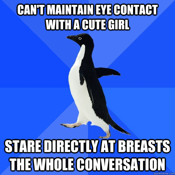 Can't maintain eye contact with a cute girl stare directly at breasts the whole conversation  Socially Awkward Penguin