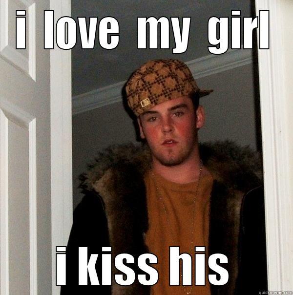 I  LOVE  MY  GIRL I KISS HIS Scumbag Steve