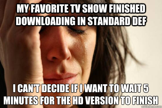 My favorite TV show finished downloading in standard def I can't decide if I want to wait 5 minutes for the HD version to finish  First World Problems