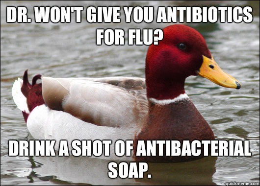 DR. won't give you antibiotics for flu? Drink a shot of antibacterial soap.   Malicious Advice Mallard
