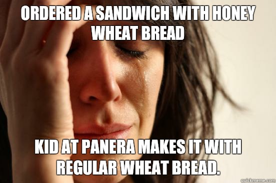 Ordered a sandwich with honey wheat bread  kid at Panera makes it with regular wheat bread.   First World Problems