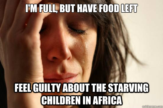 I'm full, but have food left feel guilty about the starving children in africa  First World Problems