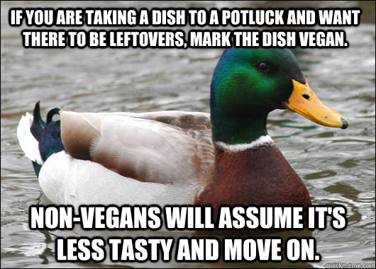If you are taking a dish to a potluck and want there to be leftovers, mark the dish Vegan. Non-vegans will assume it's less tasty and move on.   Actual Advice Mallard
